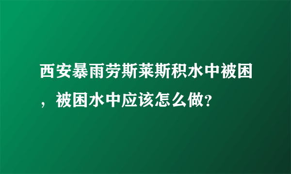 西安暴雨劳斯莱斯积水中被困，被困水中应该怎么做？