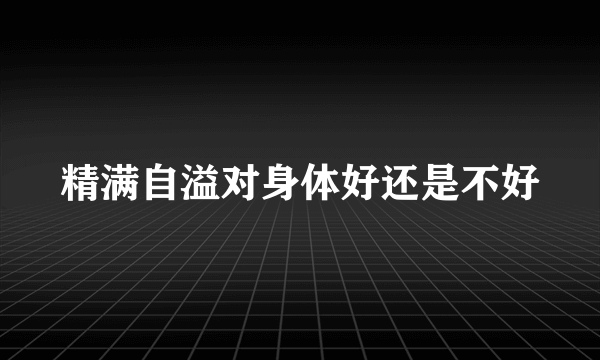 精满自溢对身体好还是不好