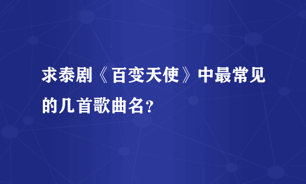 求泰剧《百变天使》中最常见的几首歌曲名？