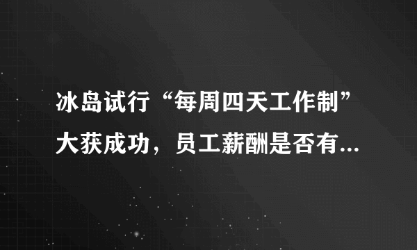 冰岛试行“每周四天工作制”大获成功，员工薪酬是否有因此受到影响？