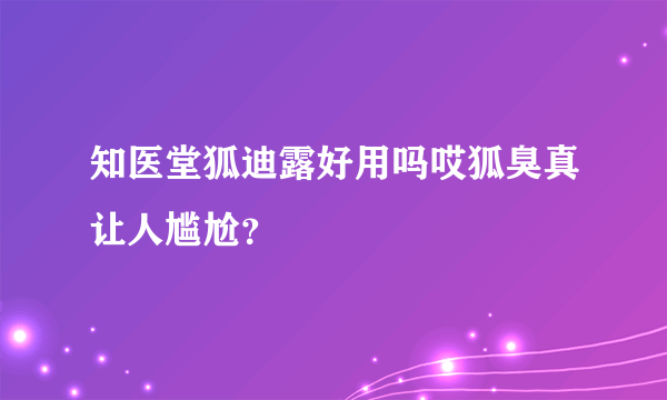 知医堂狐迪露好用吗哎狐臭真让人尴尬？