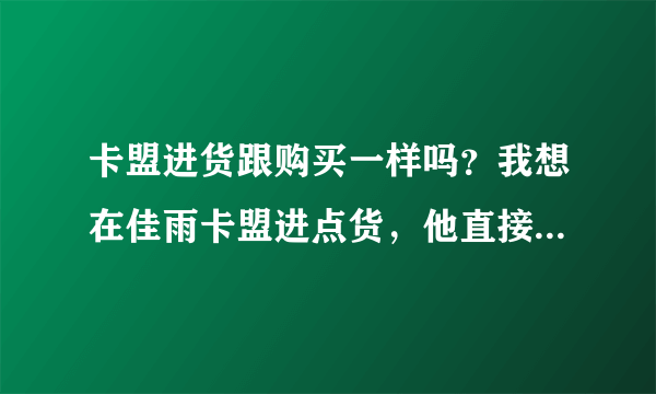 卡盟进货跟购买一样吗？我想在佳雨卡盟进点货，他直接叫我购买！！！