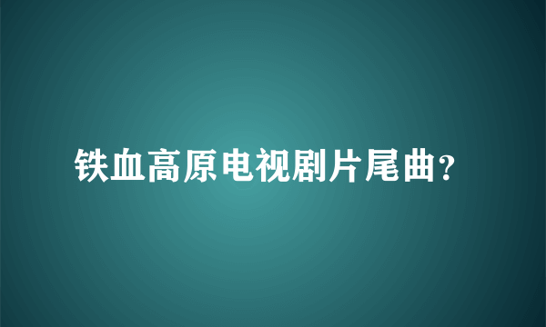 铁血高原电视剧片尾曲？