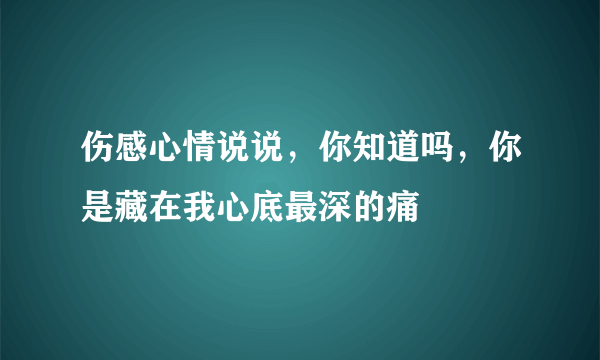 伤感心情说说，你知道吗，你是藏在我心底最深的痛