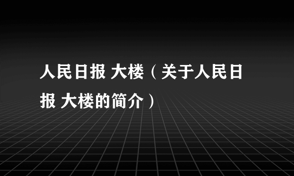 人民日报 大楼（关于人民日报 大楼的简介）