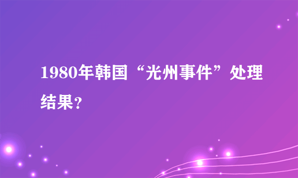 1980年韩国“光州事件”处理结果？