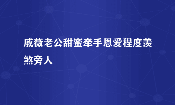 戚薇老公甜蜜牵手恩爱程度羡煞旁人