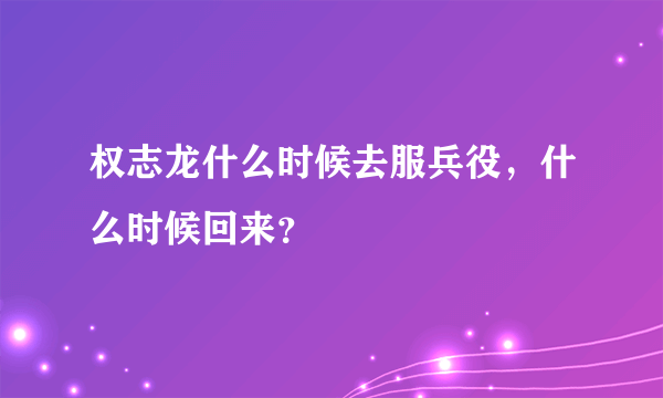 权志龙什么时候去服兵役，什么时候回来？