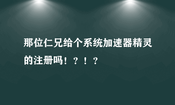 那位仁兄给个系统加速器精灵的注册吗！？！？