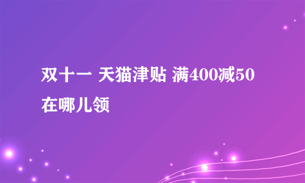 双十一 天猫津贴 满400减50 在哪儿领