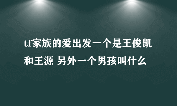 tf家族的爱出发一个是王俊凯和王源 另外一个男孩叫什么