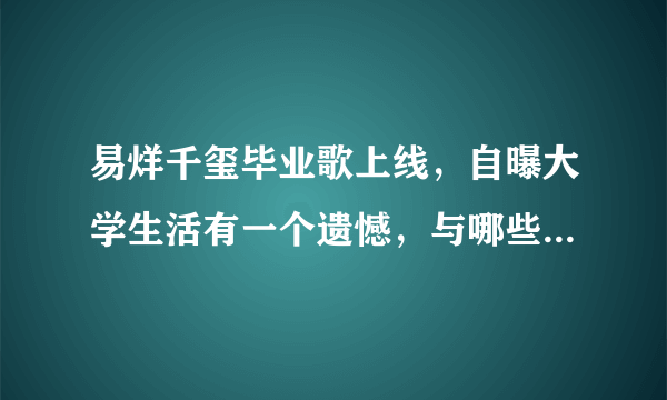 易烊千玺毕业歌上线，自曝大学生活有一个遗憾，与哪些因素有关？