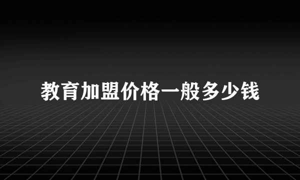 教育加盟价格一般多少钱