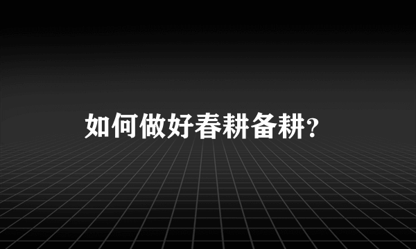 如何做好春耕备耕？