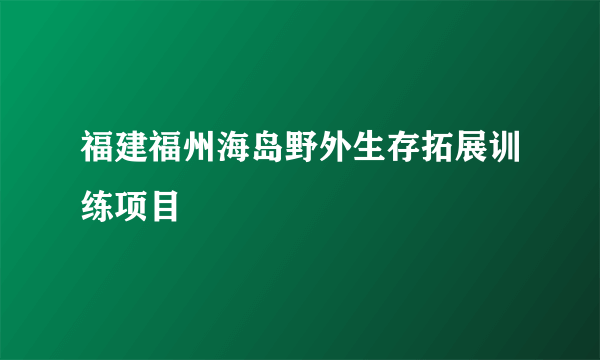 福建福州海岛野外生存拓展训练项目