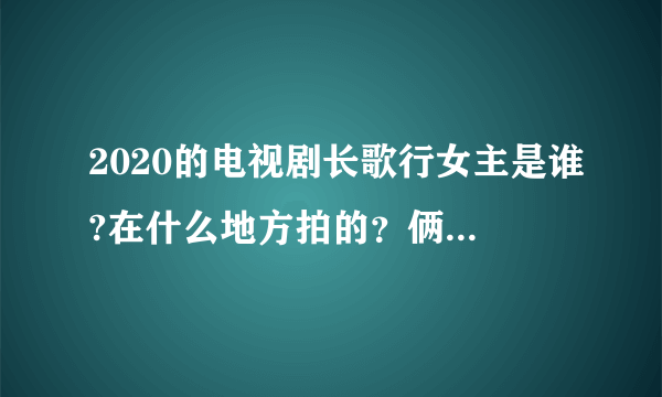 2020的电视剧长歌行女主是谁?在什么地方拍的？俩个问题回答一下谢谢