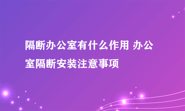 隔断办公室有什么作用 办公室隔断安装注意事项