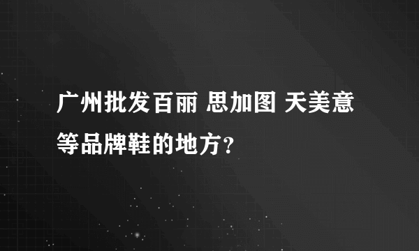 广州批发百丽 思加图 天美意 等品牌鞋的地方？