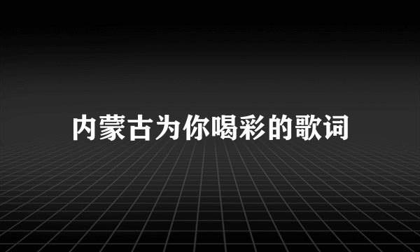 内蒙古为你喝彩的歌词