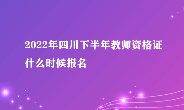 2022年四川下半年教师资格证什么时候报名