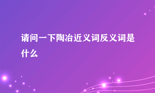 请问一下陶冶近义词反义词是什么