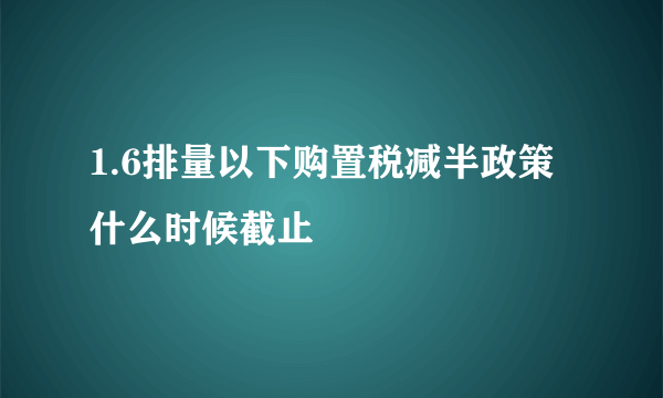 1.6排量以下购置税减半政策什么时候截止