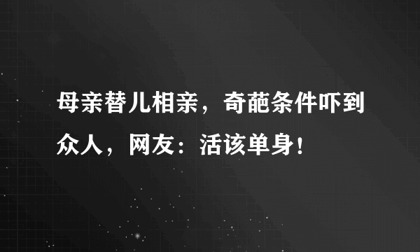 母亲替儿相亲，奇葩条件吓到众人，网友：活该单身！