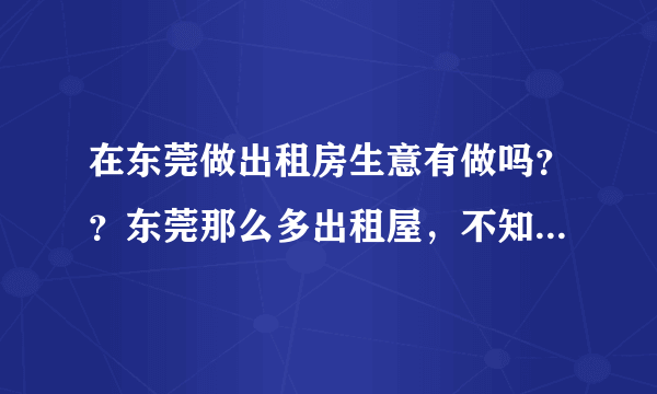 在东莞做出租房生意有做吗？？东莞那么多出租屋，不知道有没有的做！！