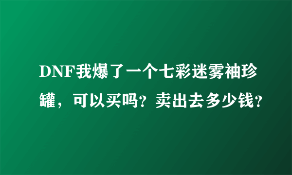 DNF我爆了一个七彩迷雾袖珍罐，可以买吗？卖出去多少钱？