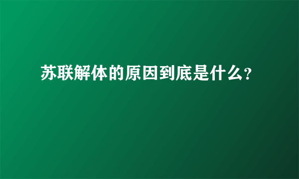 苏联解体的原因到底是什么？