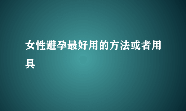 女性避孕最好用的方法或者用具