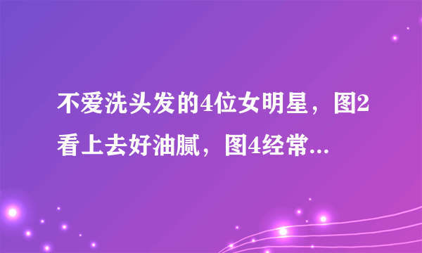 不爱洗头发的4位女明星，图2看上去好油腻，图4经常10天不洗头