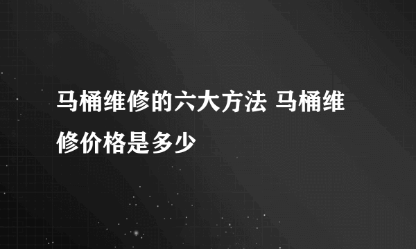 马桶维修的六大方法 马桶维修价格是多少