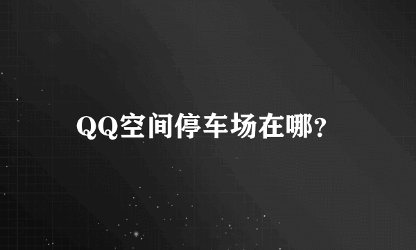 QQ空间停车场在哪？