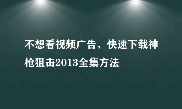 不想看视频广告，快速下载神枪狙击2013全集方法