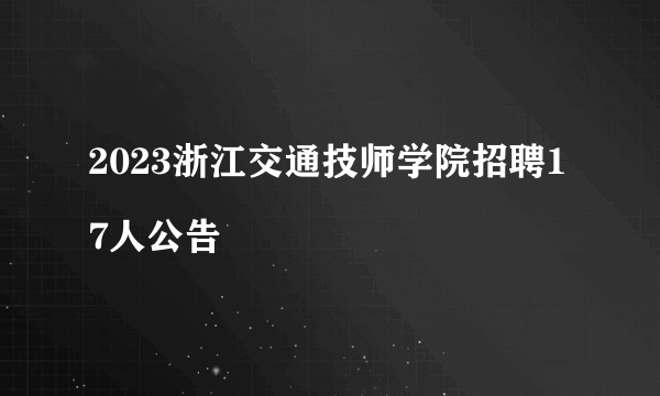 2023浙江交通技师学院招聘17人公告
