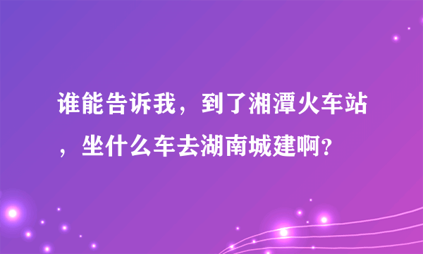 谁能告诉我，到了湘潭火车站，坐什么车去湖南城建啊？