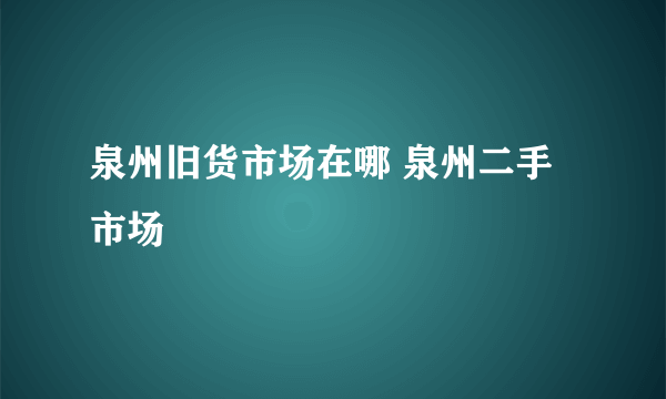 泉州旧货市场在哪 泉州二手市场