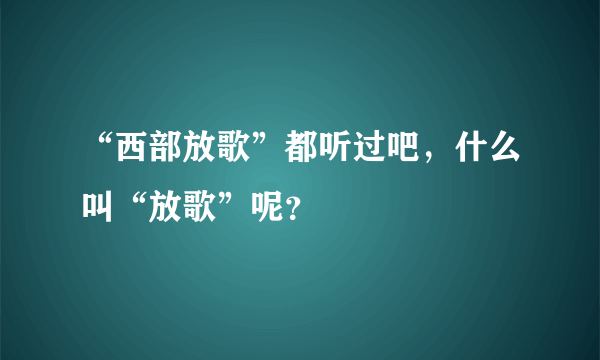 “西部放歌”都听过吧，什么叫“放歌”呢？