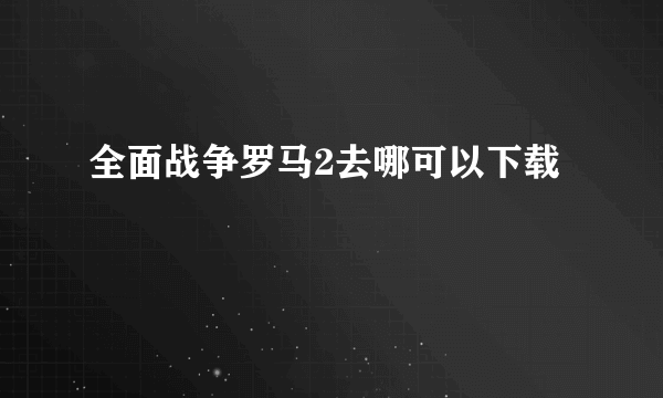 全面战争罗马2去哪可以下载