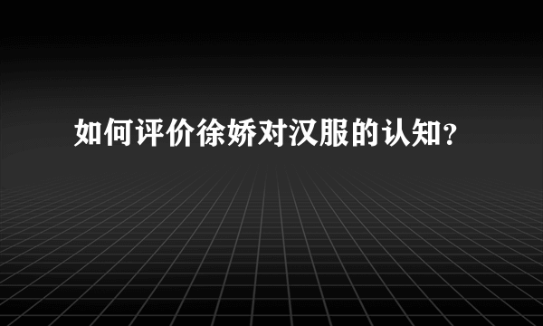 如何评价徐娇对汉服的认知？