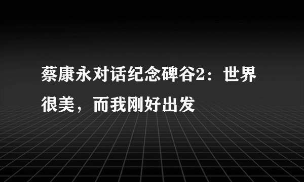 蔡康永对话纪念碑谷2：世界很美，而我刚好出发