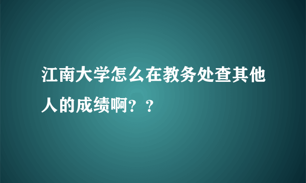 江南大学怎么在教务处查其他人的成绩啊？？