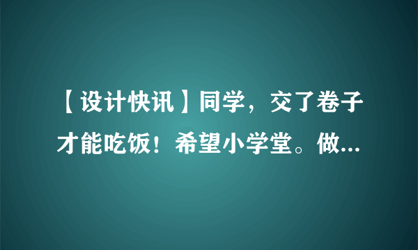 【设计快讯】同学，交了卷子才能吃饭！希望小学堂。做了不起的80后！