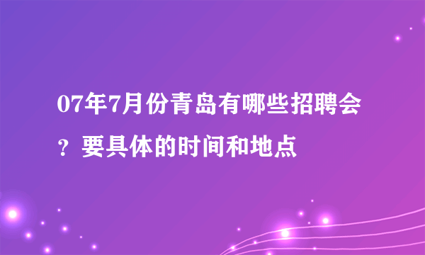 07年7月份青岛有哪些招聘会？要具体的时间和地点