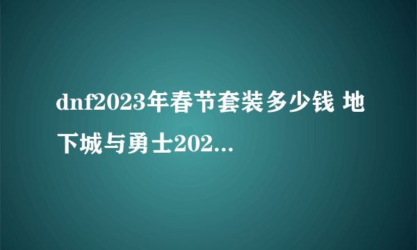 dnf2023年春节套装多少钱 地下城与勇士2023年春节套礼包获取价格