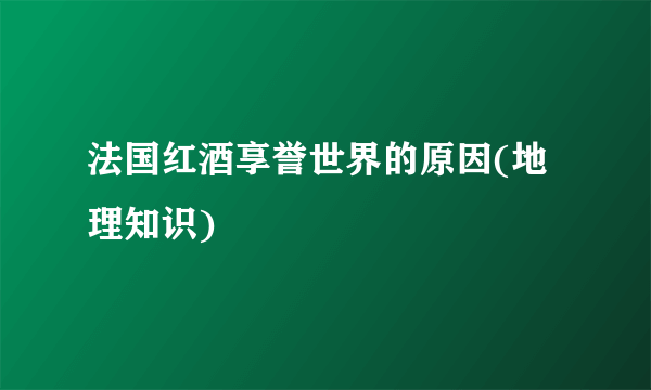 法国红酒享誉世界的原因(地理知识)