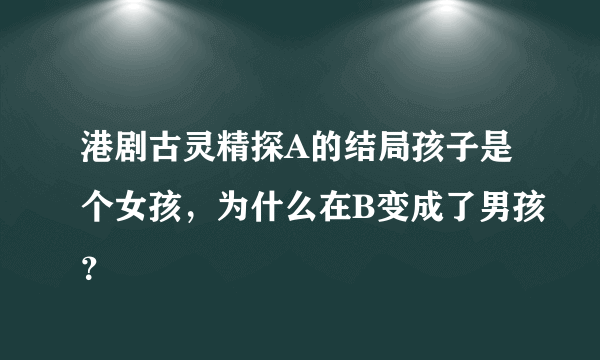 港剧古灵精探A的结局孩子是个女孩，为什么在B变成了男孩？