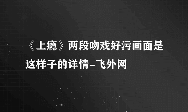 《上瘾》两段吻戏好污画面是这样子的详情-飞外网