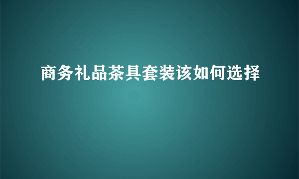 商务礼品茶具套装该如何选择